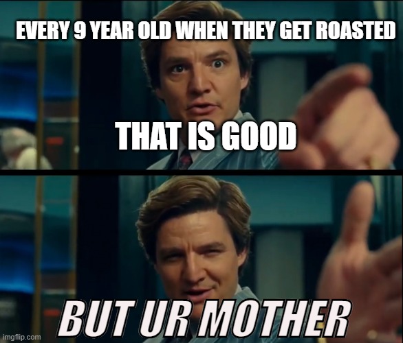 Life is good, but it can be better | EVERY 9 YEAR OLD WHEN THEY GET ROASTED; THAT IS GOOD; BUT UR MOTHER | image tagged in life is good but it can be better | made w/ Imgflip meme maker