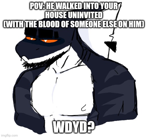 I've literally never done this before. HI PEOPLE | POV: HE WALKED INTO YOUR HOUSE UNINVITED
(WITH THE BLOOD OF SOMEONE ELSE ON HIM); WDYD? | made w/ Imgflip meme maker