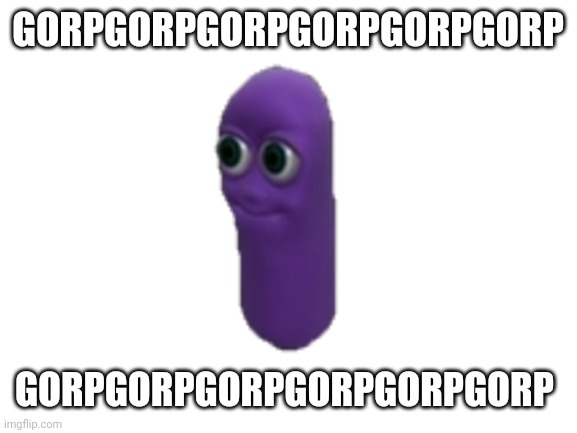 Gorpgorpgorpgorpgorpgorp | GORPGORPGORPGORPGORPGORP; GORPGORPGORPGORPGORPGORP | image tagged in memes | made w/ Imgflip meme maker