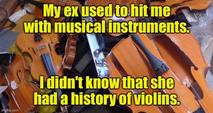 Musical instruments | My ex used to hit me with musical instruments. I didn't know that she had a history of violins. | image tagged in broken violins,ex hit me,musical instruments,history,violence,dark humour | made w/ Imgflip meme maker