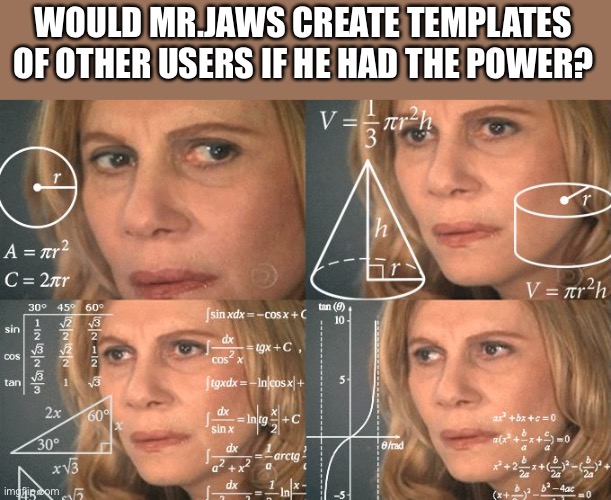 Calculating meme | WOULD MR.JAWS CREATE TEMPLATES OF OTHER USERS IF HE HAD THE POWER? | image tagged in calculating meme | made w/ Imgflip meme maker