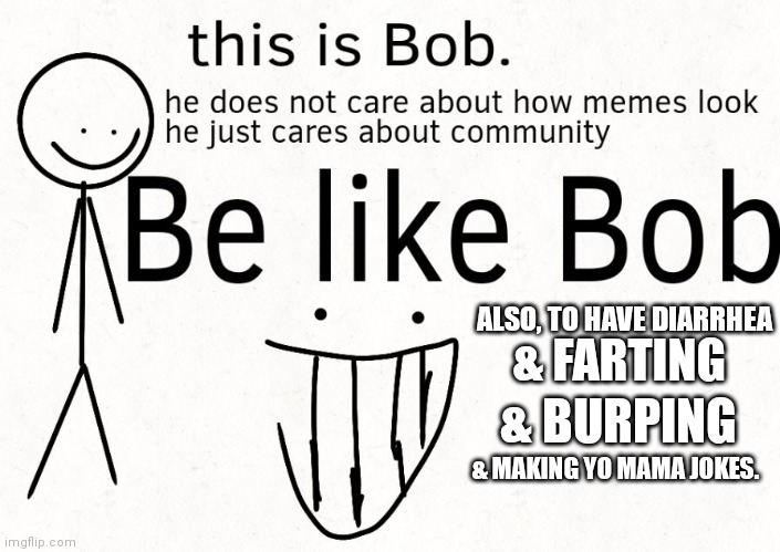 Be like bob | ALSO, TO HAVE DIARRHEA; & FARTING; & BURPING; & MAKING YO MAMA JOKES. | image tagged in be like bob | made w/ Imgflip meme maker