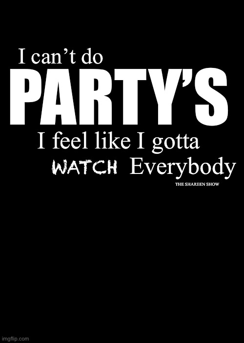 Watching you | I can’t do; PARTY’S; I feel like I gotta                       Everybody; WATCH; THE SHAREEN SHOW | image tagged in traumaquotes,antisocial,quotes,inspirational quote,abusequote | made w/ Imgflip meme maker