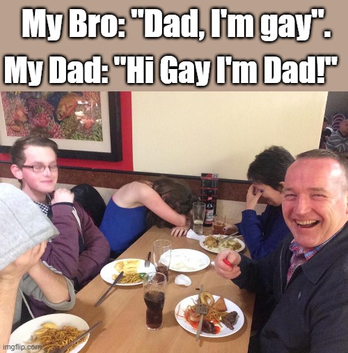 Hmmn! Dad jokes! | My Bro: "Dad, I'm gay". My Dad: "Hi Gay I'm Dad!" | image tagged in dad joke meme | made w/ Imgflip meme maker