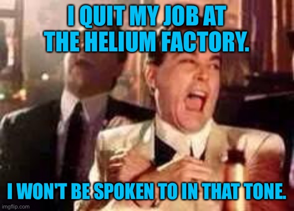 Quit my job | I QUIT MY JOB AT THE HELIUM FACTORY. I WON'T BE SPOKEN TO IN THAT TONE. | image tagged in funny,quit my job,helium factory,spoken to,tone,fun | made w/ Imgflip meme maker