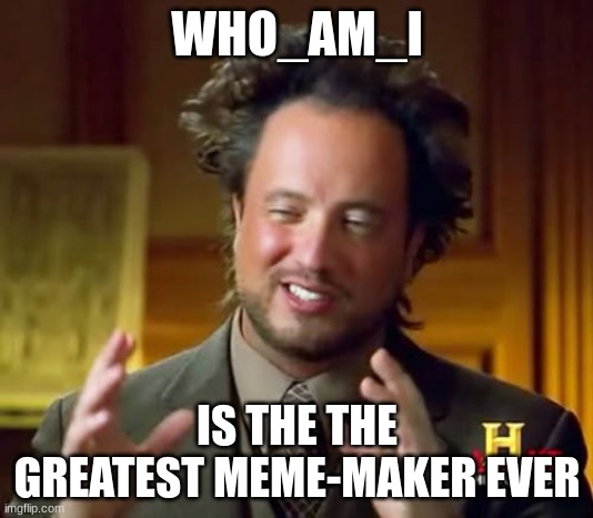 Ancient Aliens Meme | WHO_AM_I IS THE THE GREATEST MEME-MAKER EVER | image tagged in memes,ancient aliens | made w/ Imgflip meme maker