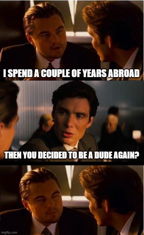 Inception | I SPEND A COUPLE OF YEARS ABROAD; THEN YOU DECIDED TO BE A DUDE AGAIN? | image tagged in memes,inception | made w/ Imgflip meme maker