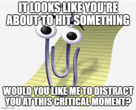 Vehicle collision warning systems be like... | IT LOOKS LIKE YOU'RE ABOUT TO HIT SOMETHING; WOULD YOU LIKE ME TO DISTRACT YOU AT THIS CRITICAL MOMENT? | image tagged in microsoft paperclip | made w/ Imgflip meme maker