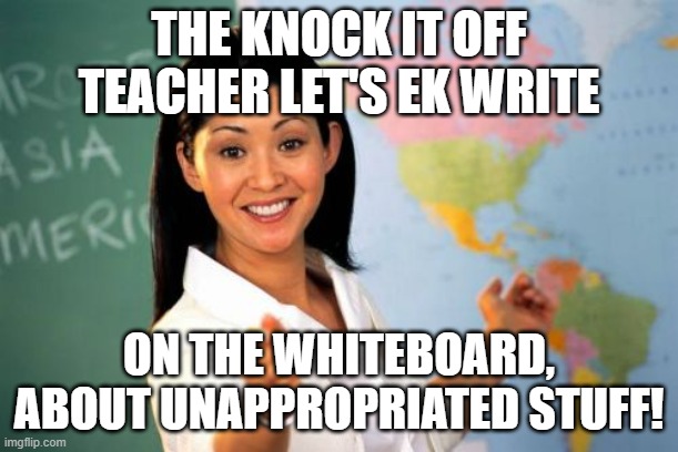 Ryan L. | THE KNOCK IT OFF TEACHER LET'S EK WRITE; ON THE WHITEBOARD, ABOUT UNAPPROPRIATED STUFF! | image tagged in memes,unhelpful high school teacher | made w/ Imgflip meme maker