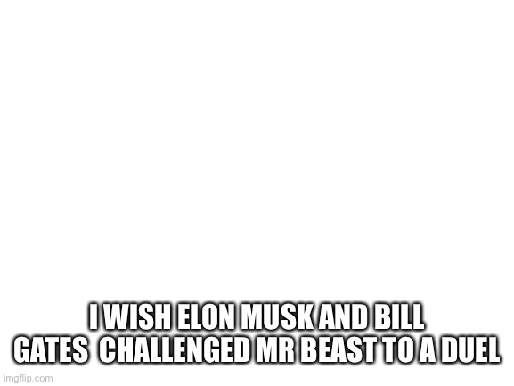 Blank White Template | I WISH ELON MUSK AND BILL GATES  CHALLENGED MR BEAST TO A DUEL | image tagged in blank white template | made w/ Imgflip meme maker