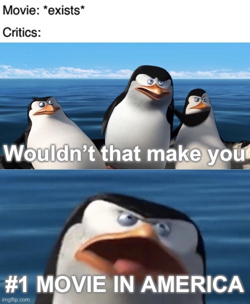 Even bad movies are not exempt from this |  Wouldn’t that make you; #1 MOVIE IN AMERICA | image tagged in wouldn't that make you,penguins of madagascar,movies,critics,memes,funny | made w/ Imgflip meme maker