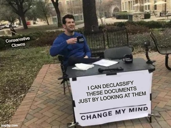 Change My Mind | Conservative Clowns; I CAN DECLASSIFY THESE DOCUMENTS JUST BY LOOKING AT THEM | image tagged in memes,change my mind,trump,classified documents | made w/ Imgflip meme maker