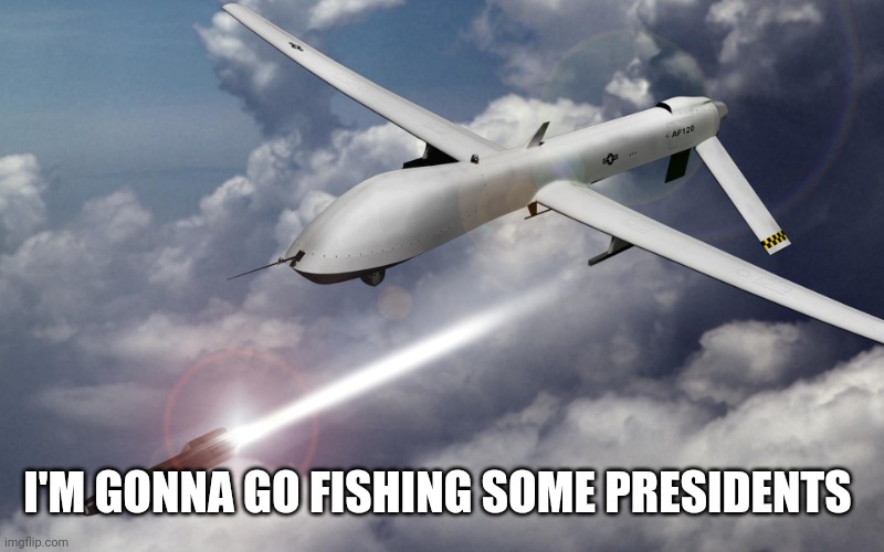 drone strikes | I'M GONNA GO FISHING SOME PRESIDENTS | image tagged in drone strikes | made w/ Imgflip meme maker