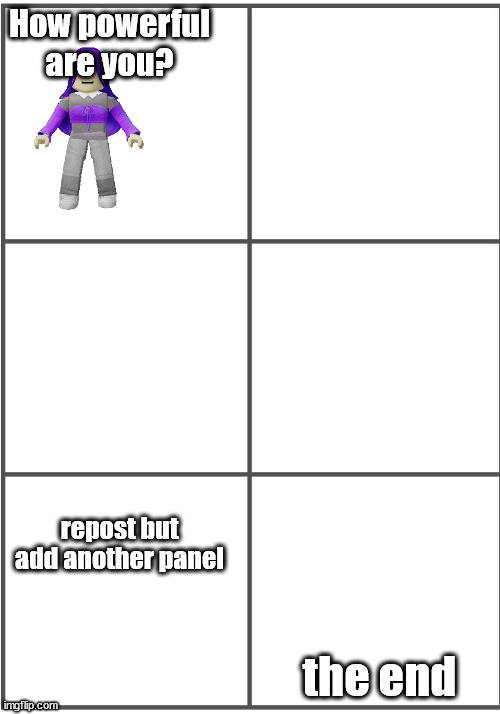 Blank Comic Panel 2x3 | How powerful are you? repost but add another panel; the end | image tagged in blank comic panel 2x3 | made w/ Imgflip meme maker