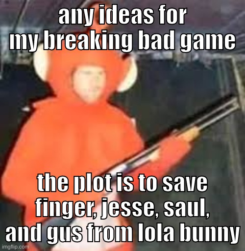 i loved the scene where the wolf fucced the penguin | any ideas for my breaking bad game; the plot is to save finger, jesse, saul, and gus from lola bunny | image tagged in memes,funny,teletub,breaking bad,game,ideas | made w/ Imgflip meme maker