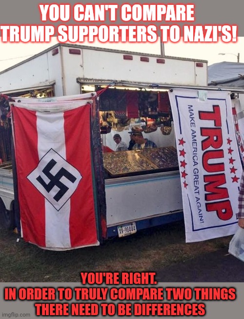 Can you compare Trump supporters to nazis? | YOU CAN'T COMPARE 
TRUMP SUPPORTERS TO NAZI'S! YOU'RE RIGHT. 
IN ORDER TO TRULY COMPARE TWO THINGS
THERE NEED TO BE DIFFERENCES | image tagged in nazis,trump supporters,comparison,flags,cult | made w/ Imgflip meme maker