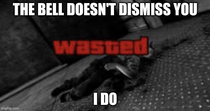 Wasted | THE BELL DOESN'T DISMISS YOU I DO | image tagged in wasted | made w/ Imgflip meme maker
