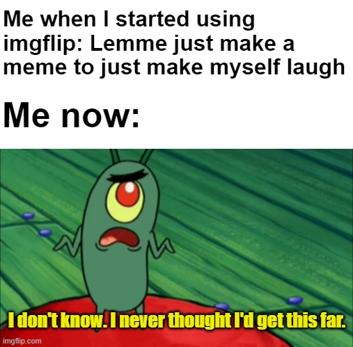 looking back at when i discovered imgflip |  Me when I started using imgflip: Lemme just make a meme to just make myself laugh; Me now:; I don't know. I never thought I'd get this far. | image tagged in plankton didn't think he'd get this far,true,imgflip users,welcome to imgflip | made w/ Imgflip meme maker