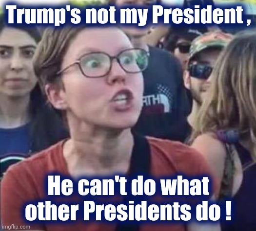 Angry Liberal | Trump's not my President , He can't do what other Presidents do ! | image tagged in angry liberal | made w/ Imgflip meme maker