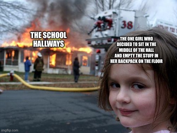 Disaster Girl Meme | THE SCHOOL HALLWAYS; THE ONE GIRL WHO DECIDED TO SIT IN THE MIDDLE OF THE HALL AND EMPTY THE STUFF IN HER BACKPACK ON THE FLOOR | image tagged in memes,disaster girl | made w/ Imgflip meme maker