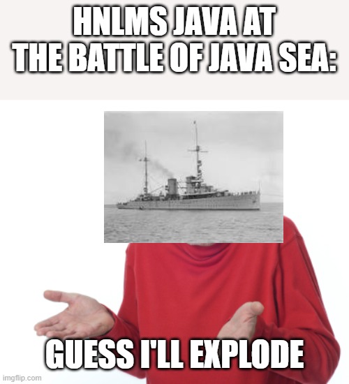 HNLMS Java | HNLMS JAVA AT THE BATTLE OF JAVA SEA:; GUESS I'LL EXPLODE | image tagged in guess i'll die,naval history,java | made w/ Imgflip meme maker