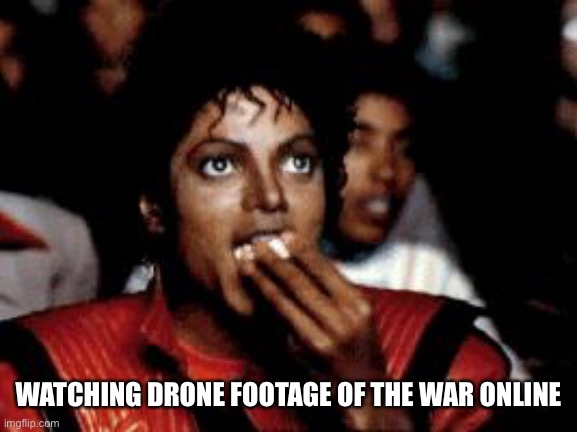 michael jackson eating popcorn | WATCHING DRONE FOOTAGE OF THE WAR ONLINE | image tagged in michael jackson eating popcorn | made w/ Imgflip meme maker
