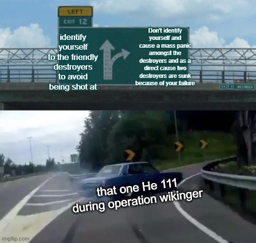 Operation wikinger in a nutshell | Don't identify yourself and cause a mass panic amongst the destroyers and as a direct cause two destroyers are sunk because of your failure; identify yourself to the friendly destroyers to avoid being shot at; that one He 111 during operation wikinger | image tagged in memes,left exit 12 off ramp,ww2 meme,germany,naval meme | made w/ Imgflip meme maker