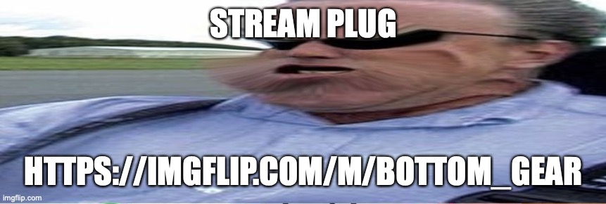 join it | STREAM PLUG; HTTPS://IMGFLIP.COM/M/BOTTOM_GEAR | image tagged in bottom gear | made w/ Imgflip meme maker