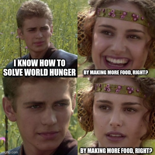 world hunger |  I KNOW HOW TO SOLVE WORLD HUNGER; BY MAKING MORE FOOD, RIGHT? BY MAKING MORE FOOD, RIGHT? | image tagged in for the better right blank | made w/ Imgflip meme maker