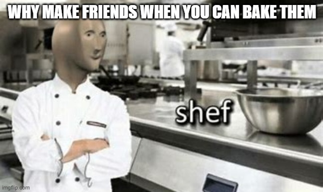 yummy in my tummy | WHY MAKE FRIENDS WHEN YOU CAN BAKE THEM | image tagged in meme man shef,friends | made w/ Imgflip meme maker