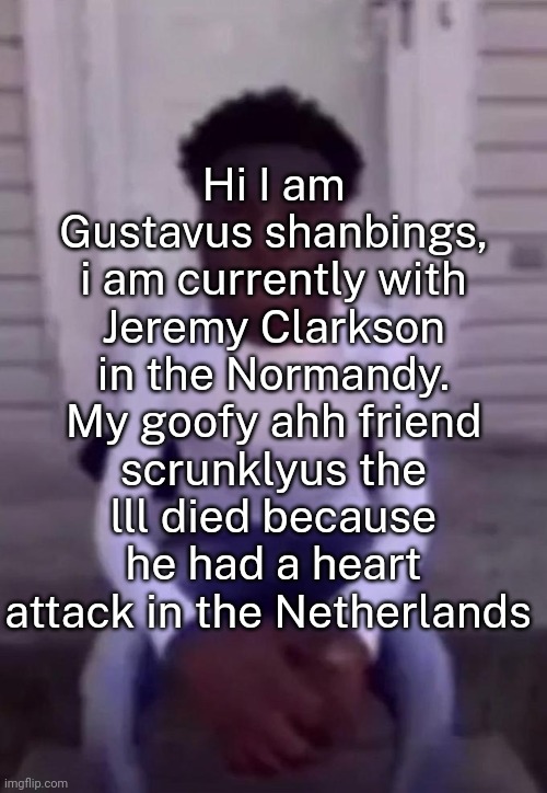 5 upvotes and I post a part 2 | Hi I am Gustavus shanbings, i am currently with Jeremy Clarkson in the Normandy. My goofy ahh friend scrunklyus the lll died because he had a heart attack in the Netherlands | image tagged in quandale | made w/ Imgflip meme maker