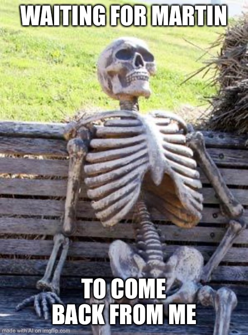 … | WAITING FOR MARTIN; TO COME BACK FROM ME | image tagged in memes,waiting skeleton | made w/ Imgflip meme maker