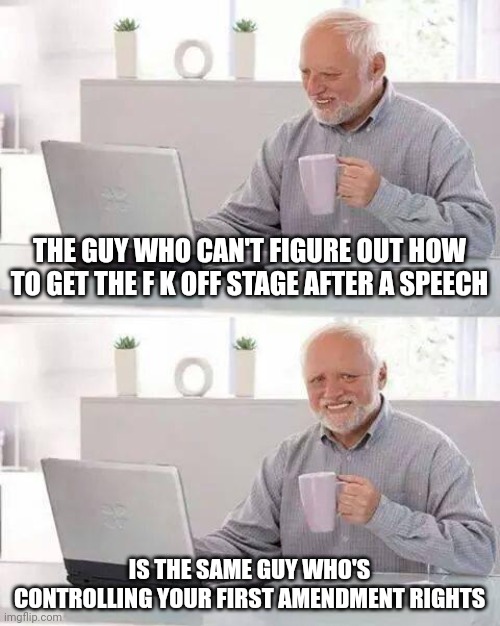 It's actually his puppeteers. Barack Obama's third term. | THE GUY WHO CAN'T FIGURE OUT HOW TO GET THE F K OFF STAGE AFTER A SPEECH; IS THE SAME GUY WHO'S CONTROLLING YOUR FIRST AMENDMENT RIGHTS | image tagged in memes,hide the pain harold | made w/ Imgflip meme maker