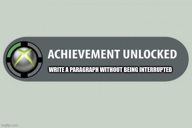 writing | WRITE A PARAGRAPH WITHOUT BEING INTERRUPTED | image tagged in achievement unlocked | made w/ Imgflip meme maker