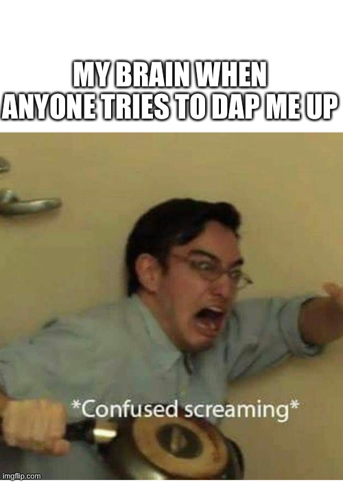 confused screaming | MY BRAIN WHEN ANYONE TRIES TO DAP ME UP | image tagged in confused screaming | made w/ Imgflip meme maker