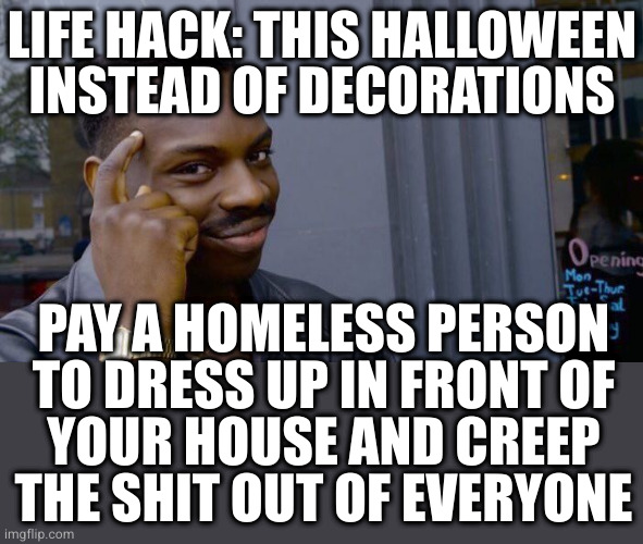 Plus you can pay them in drugs! | LIFE HACK: THIS HALLOWEEN INSTEAD OF DECORATIONS; PAY A HOMELESS PERSON
TO DRESS UP IN FRONT OF
YOUR HOUSE AND CREEP
THE SHIT OUT OF EVERYONE | image tagged in memes,roll safe think about it | made w/ Imgflip meme maker