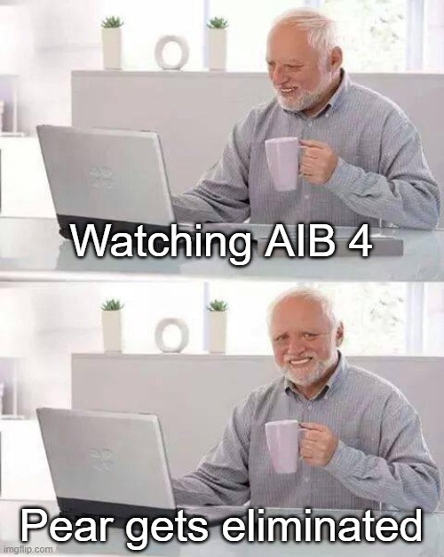 :3 | Watching AIB 4; Pear gets eliminated | image tagged in memes,hide the pain harold | made w/ Imgflip meme maker