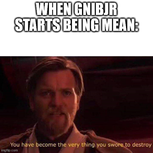 You have become the very thing you swore to destroy | WHEN GNIBJR STARTS BEING MEAN: | image tagged in you have become the very thing you swore to destroy | made w/ Imgflip meme maker