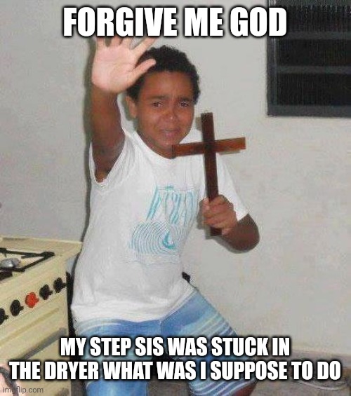 kid with cross | FORGIVE ME GOD; MY STEP SIS WAS STUCK IN THE DRYER WHAT WAS I SUPPOSE TO DO | image tagged in kid with cross | made w/ Imgflip meme maker