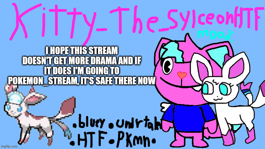 announcement temp Kitty_The_SylceonHTF | I HOPE THIS STREAM DOESN'T GET MORE DRAMA AND IF IT DOES I'M GOING TO POKEMON_STREAM, IT'S SAFE THERE NOW | image tagged in announcement temp kitty_the_sylceonhtf | made w/ Imgflip meme maker