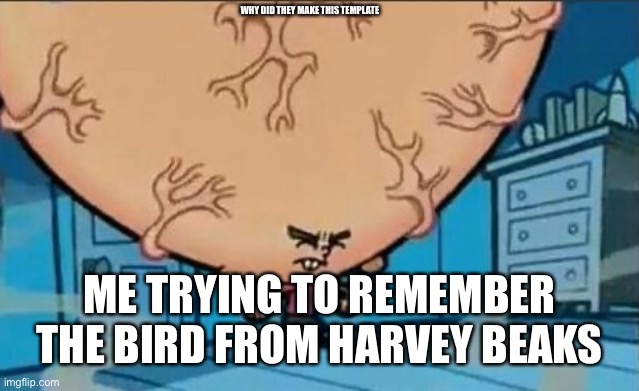 Big Brain timmy | WHY DID THEY MAKE THIS TEMPLATE ME TRYING TO REMEMBER THE BIRD FROM HARVEY BEAKS | image tagged in big brain timmy | made w/ Imgflip meme maker