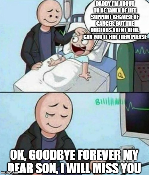 Life support |  DADDY I'M ABOUT TO BE TAKEN OF LIFE SUPPORT BECAUSE OF CANCER, BUT THE DOCTORS ARENT HERE. CAN YOU IT FOR THEM PLEASE; OK, GOODBYE FOREVER MY DEAR SON, I WILL MISS YOU | image tagged in father unplugs life support,antimeme,anti meme,anti-meme,oh wow are you actually reading these tags | made w/ Imgflip meme maker