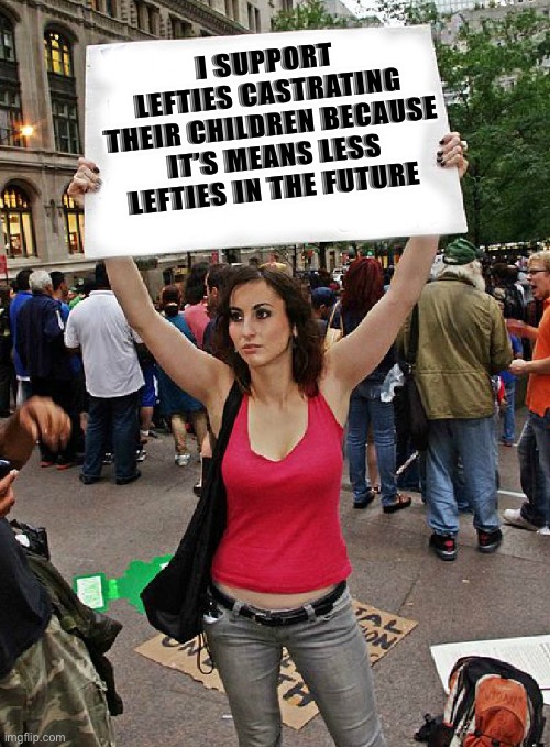 Lefties should | I SUPPORT LEFTIES CASTRATING THEIR CHILDREN BECAUSE IT’S MEANS LESS LEFTIES IN THE FUTURE | image tagged in proteste | made w/ Imgflip meme maker
