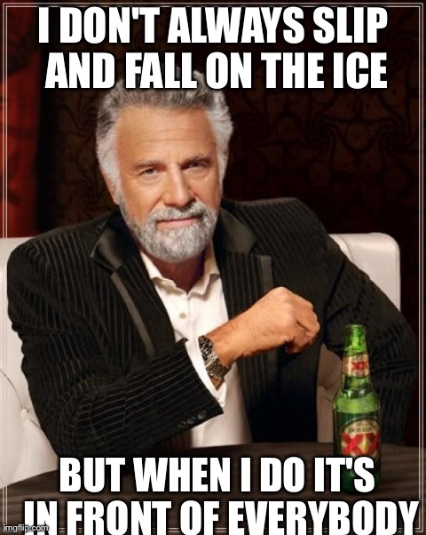 The Most Interesting Man In The World | I DON'T ALWAYS SLIP AND FALL ON THE ICE BUT WHEN I DO IT'S IN FRONT OF EVERYBODY | image tagged in memes,the most interesting man in the world | made w/ Imgflip meme maker
