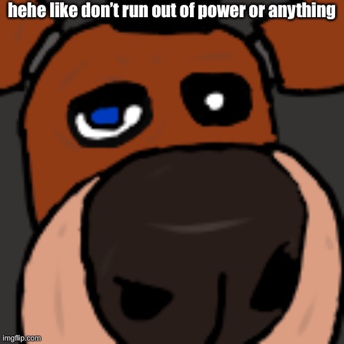 hehe like don’t run out of power or anything | image tagged in fnaf,five nights at freddys,five nights at freddy's | made w/ Imgflip meme maker