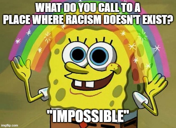 sjhds | WHAT DO YOU CALL TO A PLACE WHERE RACISM DOESN'T EXIST? "IMPOSSIBLE" | image tagged in memes,imagination spongebob | made w/ Imgflip meme maker