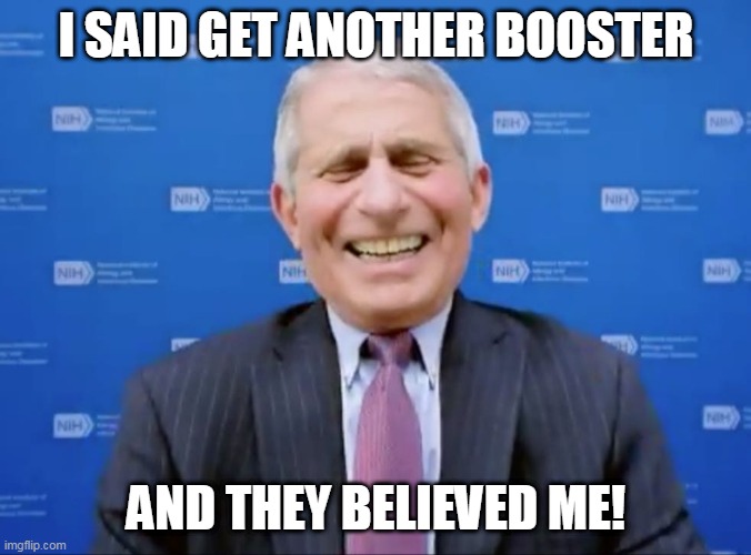 Fauci laughs at the suckers | I SAID GET ANOTHER BOOSTER; AND THEY BELIEVED ME! | image tagged in fauci laughs at the suckers | made w/ Imgflip meme maker