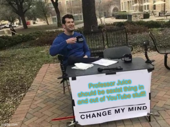 Change My Mind | Professor Juice should be sexist thing in and out of YouTube stuff! YYYEEEESSSSSSSSSSSS!!!!!!!!!!!!!!!!!!!!!!!!!! | image tagged in memes,change my mind | made w/ Imgflip meme maker