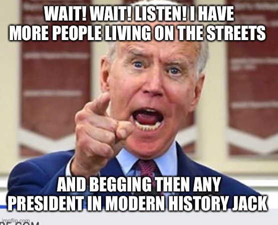 Joe Biden no malarkey | WAIT! WAIT! LISTEN! I HAVE MORE PEOPLE LIVING ON THE STREETS; AND BEGGING THEN ANY PRESIDENT IN MODERN HISTORY JACK | image tagged in joe biden no malarkey | made w/ Imgflip meme maker