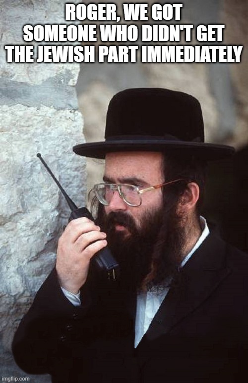 Jew with shut it down walkie talkie | ROGER, WE GOT SOMEONE WHO DIDN'T GET THE JEWISH PART IMMEDIATELY | image tagged in jew with shut it down walkie talkie | made w/ Imgflip meme maker